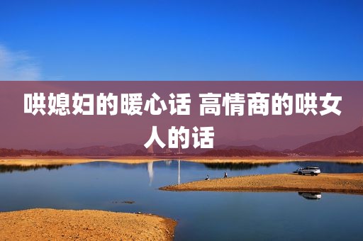 哄媳妇的暖心话 高情商的哄女人的话 