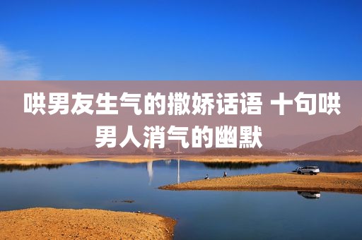 哄男友生气的撒娇话语 十句哄男人消气的幽默 