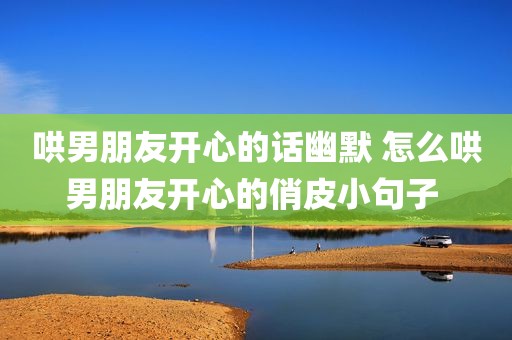 哄男朋友开心的话幽默 怎么哄男朋友开心的俏皮小句子 