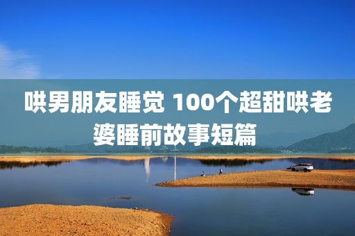 哄男朋友睡觉 100个超甜哄老婆睡前故事短篇 