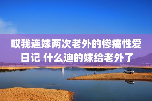 哎我连嫁两次老外的惨痛性爱日记 什么迪的嫁给老外了