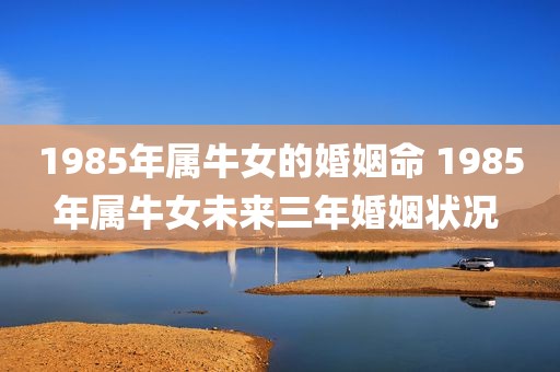 1985年属牛女的婚姻命 1985年属牛女未来三年婚姻状况 