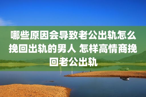 哪些原因会导致老公出轨怎么挽回出轨的男人 怎样高情商挽回老公出轨