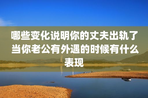 哪些变化说明你的丈夫出轨了 当你老公有外遇的时候有什么表现