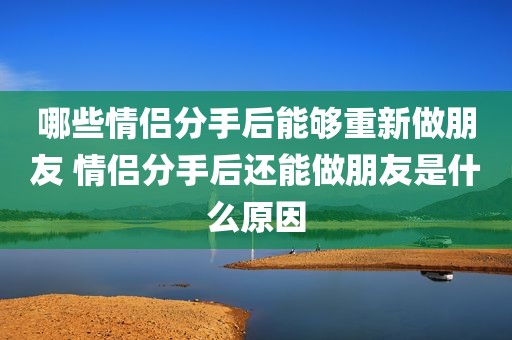 哪些情侣分手后能够重新做朋友 情侣分手后还能做朋友是什么原因