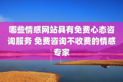 哪些情感网站具有免费心态咨询服务 免费咨询不收费的情感专家