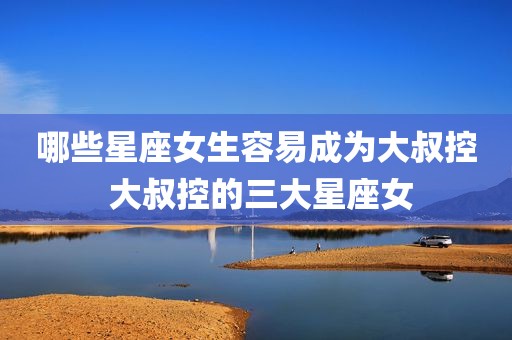 哪些星座女生容易成为大叔控 大叔控的三大星座女