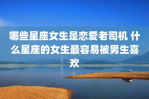 哪些星座女生是恋爱老司机 什么星座的女生最容易被男生喜欢