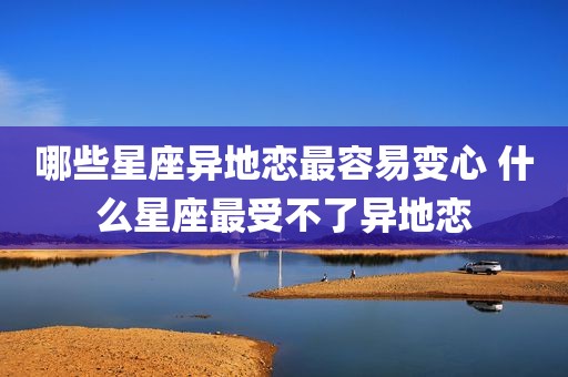 哪些星座异地恋最容易变心 什么星座最受不了异地恋