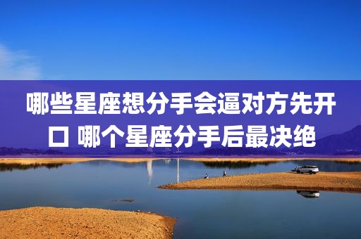 哪些星座想分手会逼对方先开口 哪个星座分手后最决绝