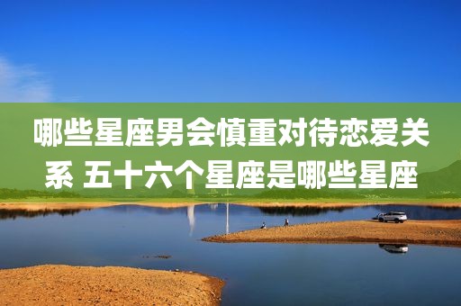 哪些星座男会慎重对待恋爱关系 五十六个星座是哪些星座