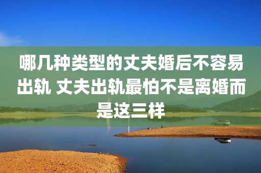 哪几种类型的丈夫婚后不容易出轨 丈夫出轨最怕不是离婚而是这三样