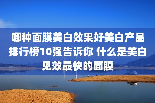 哪种面膜美白效果好美白产品排行榜10强告诉你 什么是美白见效最快的面膜