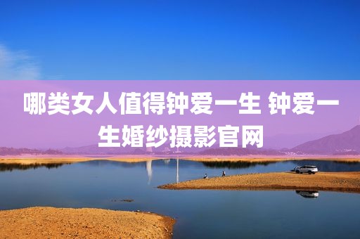 哪类女人值得钟爱一生 钟爱一生婚纱摄影官网