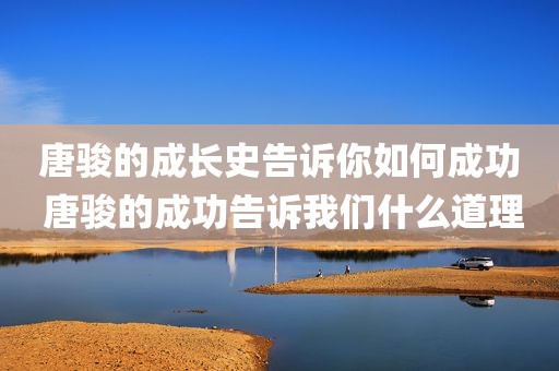 唐骏的成长史告诉你如何成功 唐骏的成功告诉我们什么道理