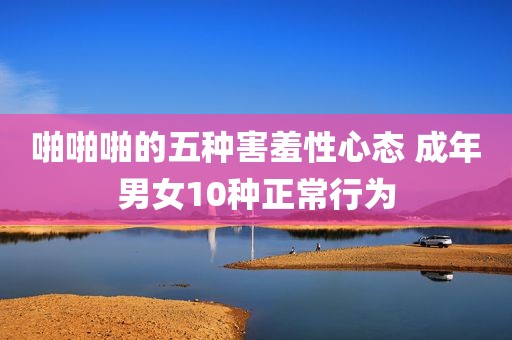 啪啪啪的五种害羞性心态 成年男女10种正常行为