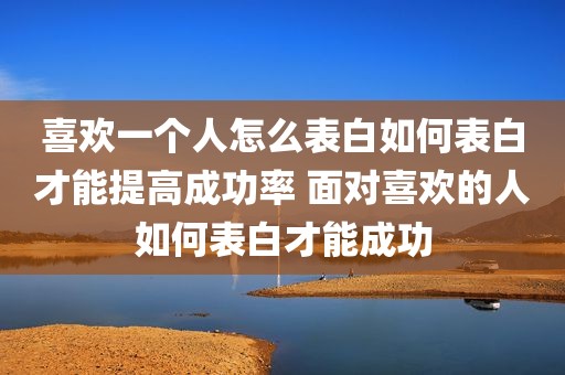 喜欢一个人怎么表白如何表白才能提高成功率 面对喜欢的人如何表白才能成功