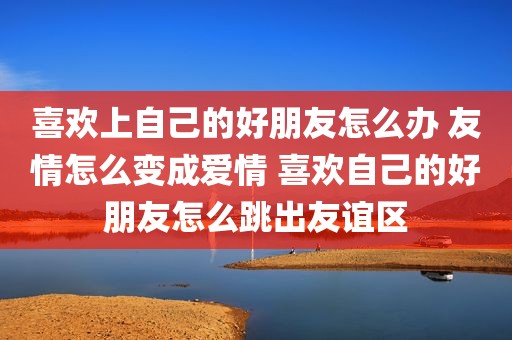 喜欢上自己的好朋友怎么办 友情怎么变成爱情 喜欢自己的好朋友怎么跳出友谊区