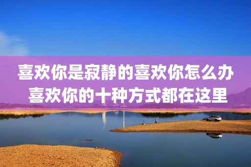 喜欢你是寂静的喜欢你怎么办 喜欢你的十种方式都在这里