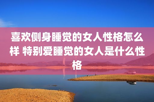 喜欢侧身睡觉的女人性格怎么样 特别爱睡觉的女人是什么性格