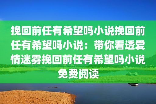 挽回前任有希望吗小说挽回前任有希望吗小说：带你看透爱情迷雾挽回前任有希望吗小说免费阅读