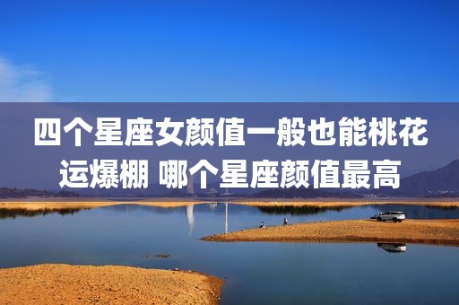 四个星座女颜值一般也能桃花运爆棚 哪个星座颜值最高
