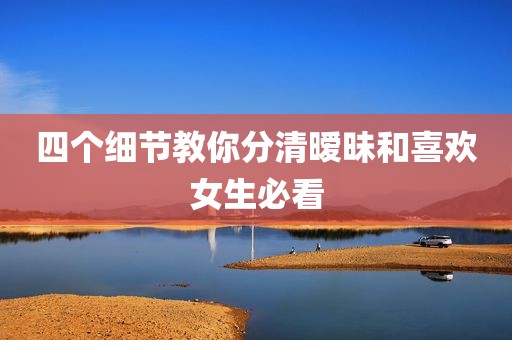 四个细节教你分清暧昧和喜欢女生必看