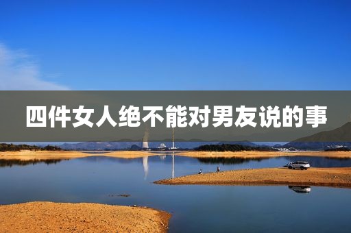 四件女人绝不能对男友说的事