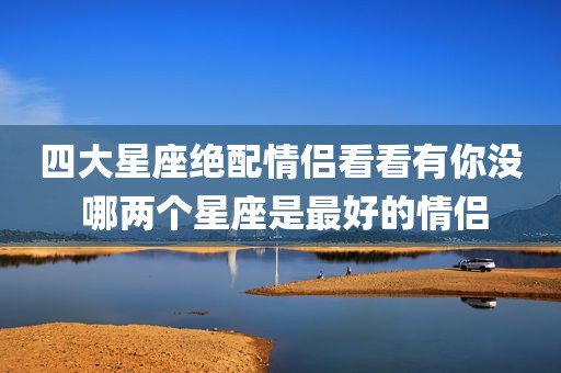 四大星座绝配情侣看看有你没 哪两个星座是最好的情侣