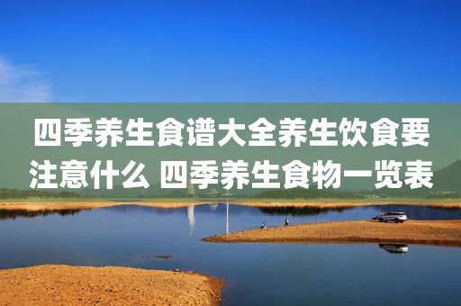 四季养生食谱大全养生饮食要注意什么 四季养生食物一览表