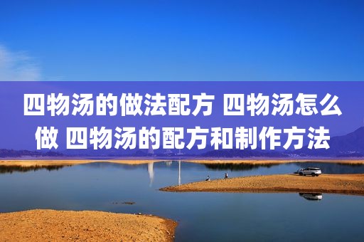 四物汤的做法配方 四物汤怎么做 四物汤的配方和制作方法