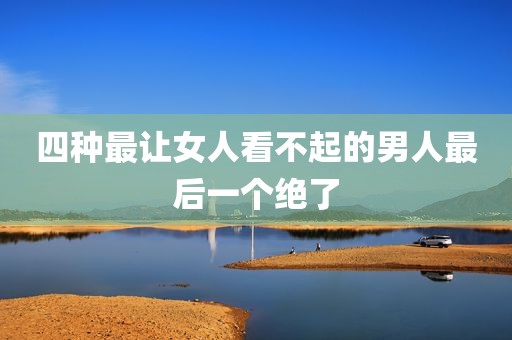 四种最让女人看不起的男人最后一个绝了