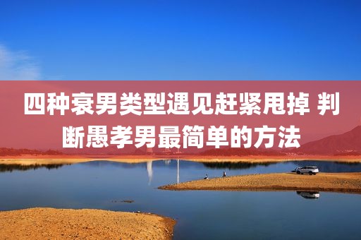 四种衰男类型遇见赶紧甩掉 判断愚孝男最简单的方法