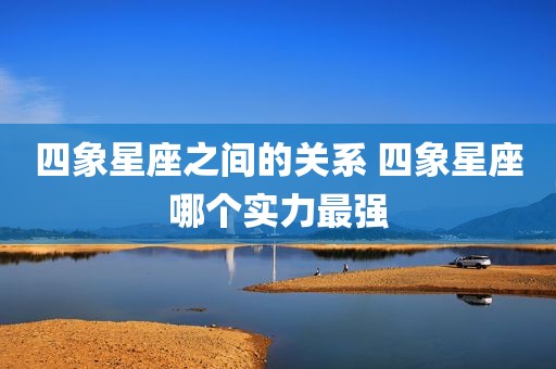 四象星座之间的关系 四象星座哪个实力最强