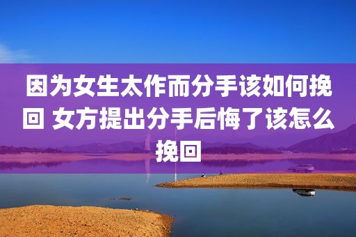 因为女生太作而分手该如何挽回 女方提出分手后悔了该怎么挽回