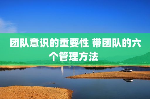 团队意识的重要性 带团队的六个管理方法 