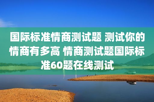 国际标准情商测试题 测试你的情商有多高 情商测试题国际标准60题在线测试