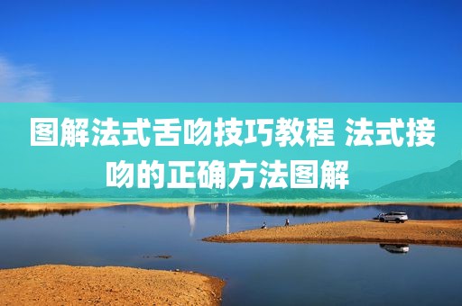 图解法式舌吻技巧教程 法式接吻的正确方法图解 