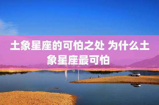 土象星座的可怕之处 为什么土象星座最可怕 
