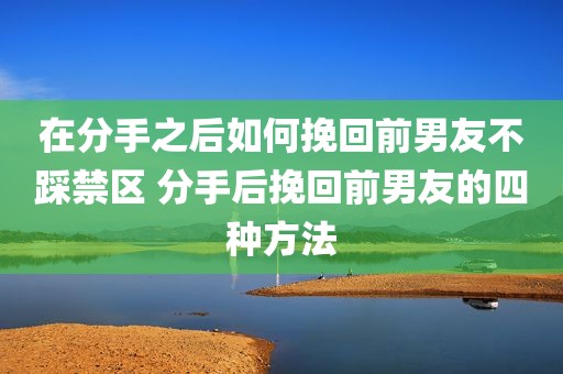 在分手之后如何挽回前男友不踩禁区 分手后挽回前男友的四种方法