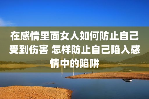 在感情里面女人如何防止自己受到伤害 怎样防止自己陷入感情中的陷阱