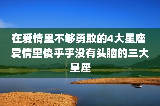在爱情里不够勇敢的4大星座 爱情里傻乎乎没有头脑的三大星座