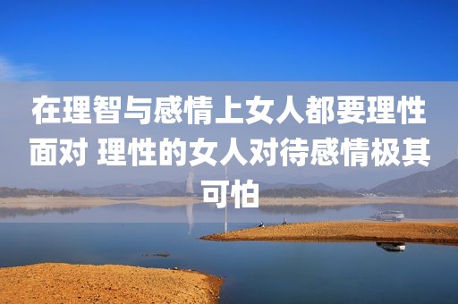 在理智与感情上女人都要理性面对 理性的女人对待感情极其可怕