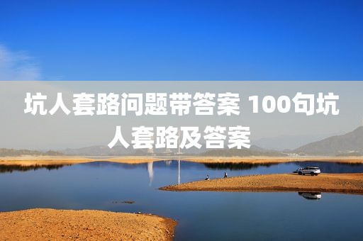 坑人套路问题带答案 100句坑人套路及答案 