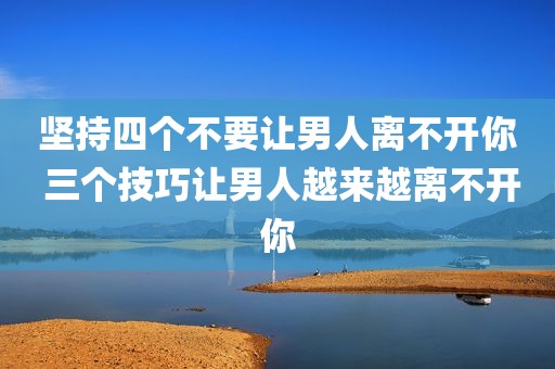 坚持四个不要让男人离不开你 三个技巧让男人越来越离不开你