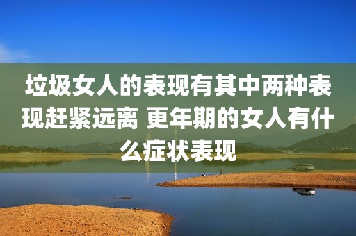 垃圾女人的表现有其中两种表现赶紧远离 更年期的女人有什么症状表现
