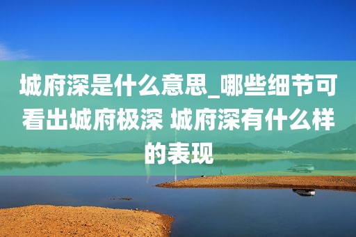 城府深是什么意思_哪些细节可看出城府极深 城府深有什么样的表现