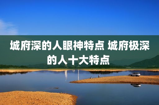 城府深的人眼神特点 城府极深的人十大特点 