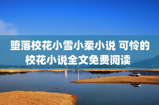 堕落校花小雪小柔小说 可怜的校花小说全文免费阅读 