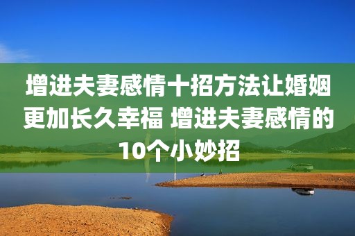 增进夫妻感情十招方法让婚姻更加长久幸福 增进夫妻感情的10个小妙招